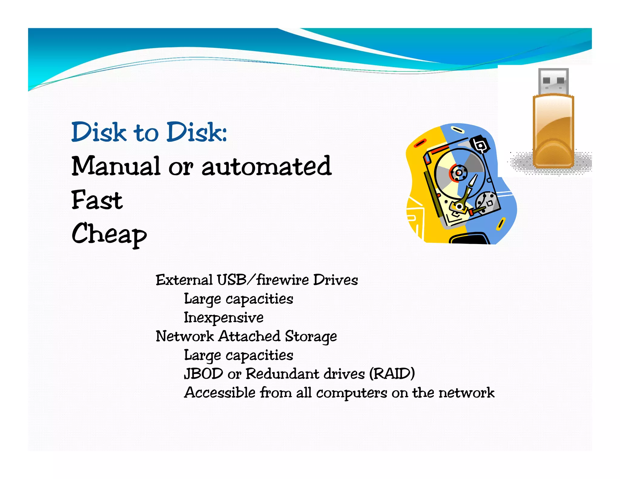 Disk to Disk:
Manual or automated
Fast
Cheap
      External USB/firewire Drives
          Large capacities
          Inexpensive
      Network Attached Storage
          Large capacities
          JBOD or Redundant drives (RAID)
          Accessible from all computers on the network
 