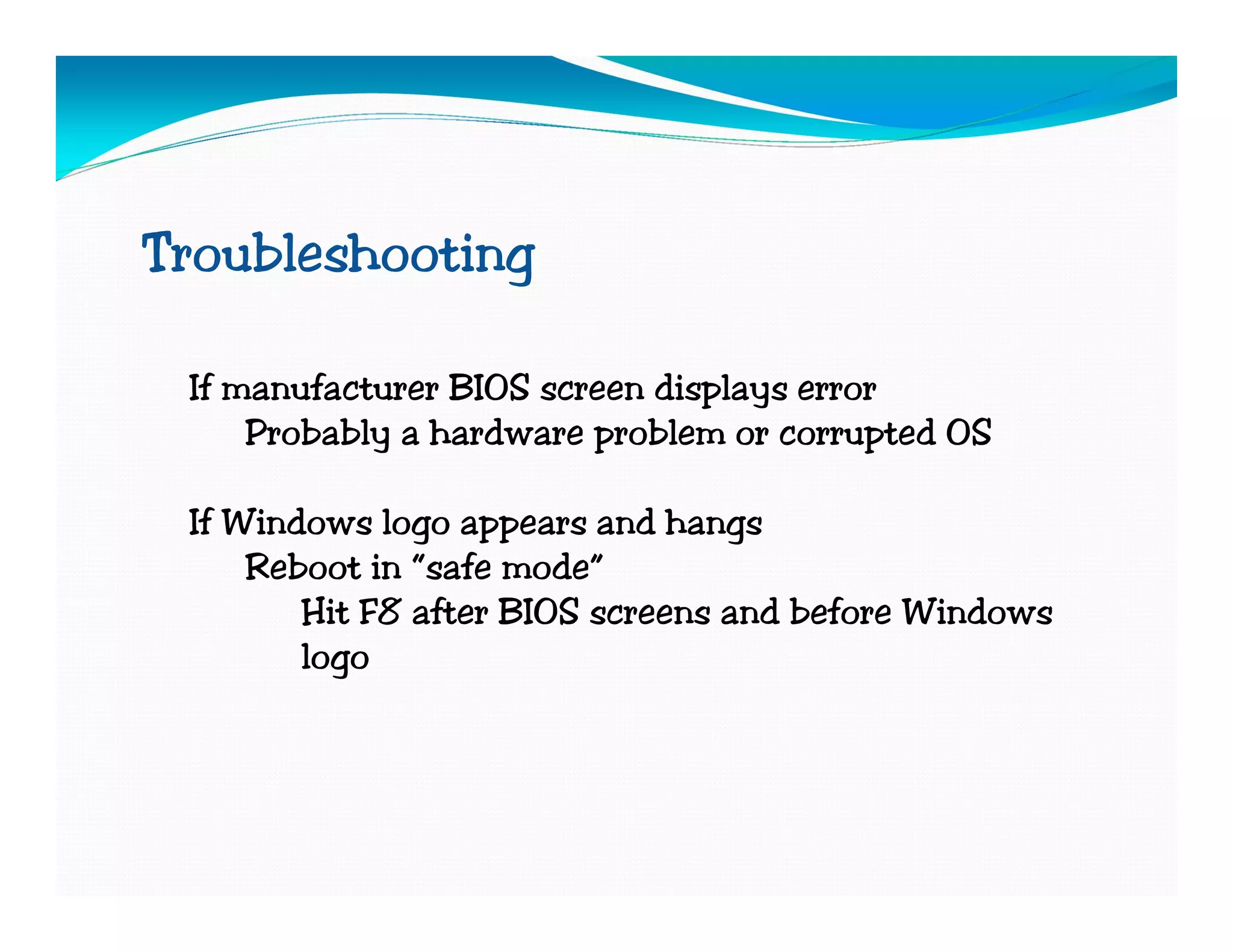 Troubleshooting

 If manufacturer BIOS screen displays error
     Probably a hardware problem or corrupted OS

 If Windows logo appears and hangs
     Reboot in “safe mode”
        Hit F8 after BIOS screens and before Windows
        logo
 