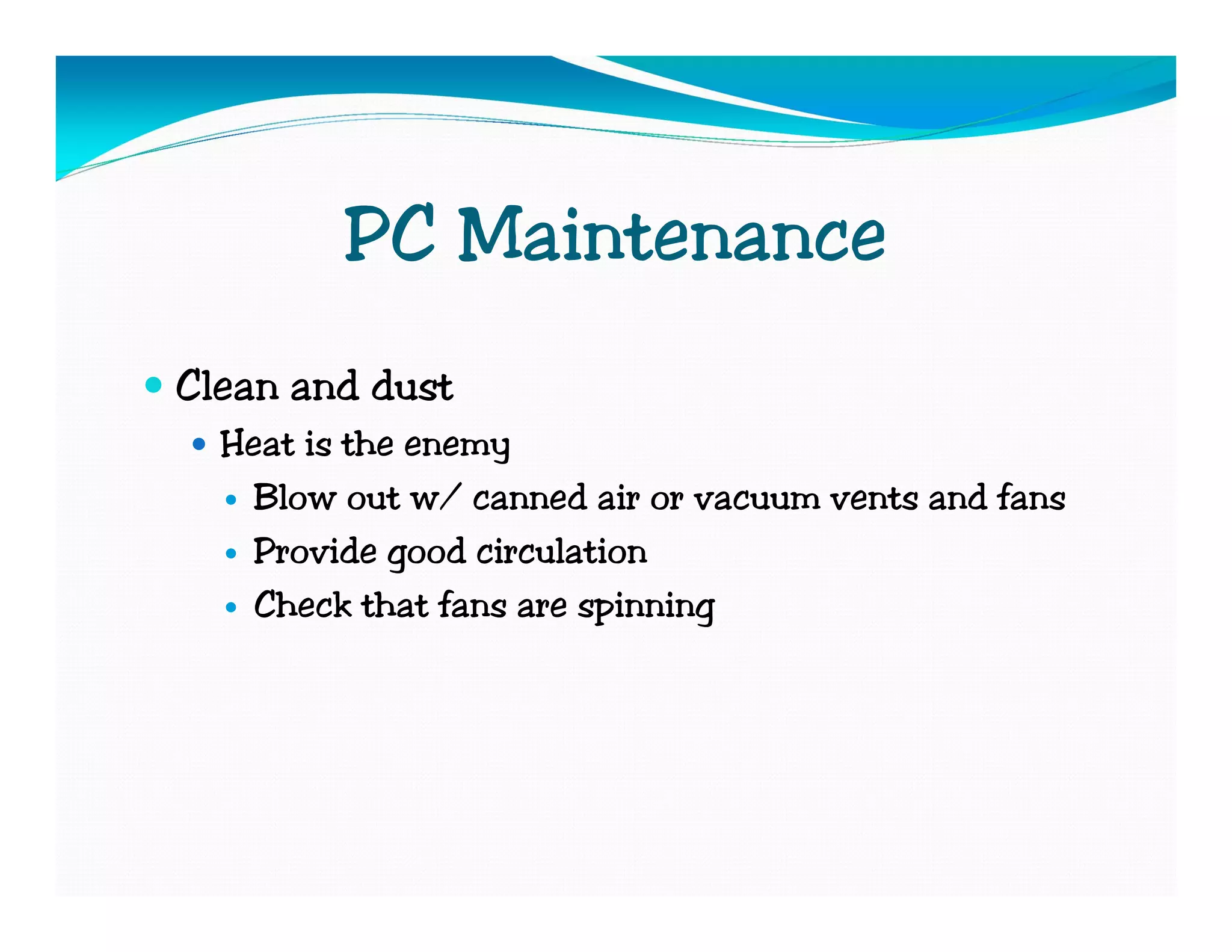 PC Maintenance
Clean and dust
  Heat is the enemy
    Blow out w/ canned air or vacuum vents and fans
    Provide good circulation
    Check that fans are spinning
 