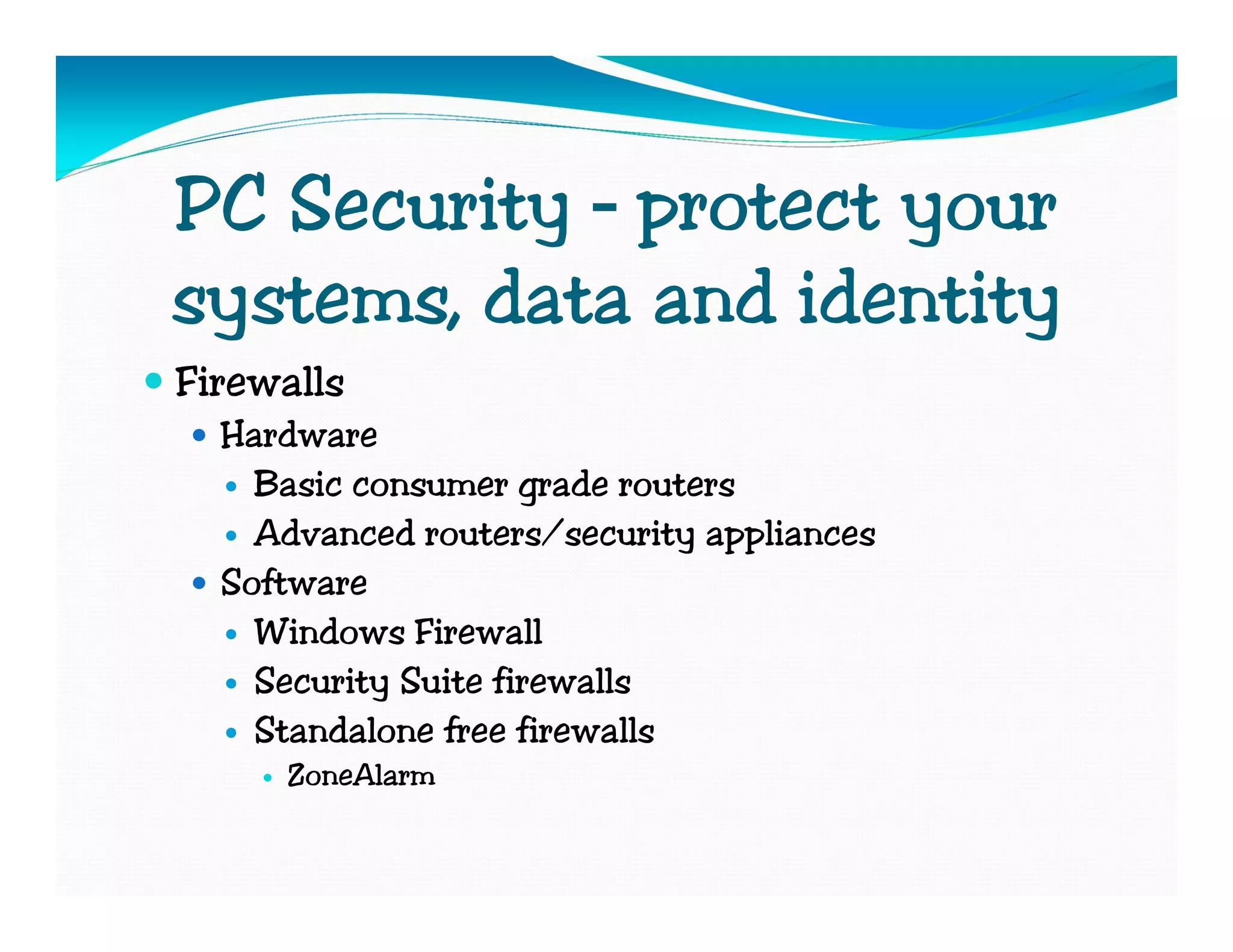 PC Security – protect your
systems, data and identity
Firewalls
  Hardware
    Basic consumer grade routers
    Advanced routers/security appliances
  Software
    Windows Firewall
    Security Suite firewalls
    Standalone free firewalls
     ZoneAlarm
 