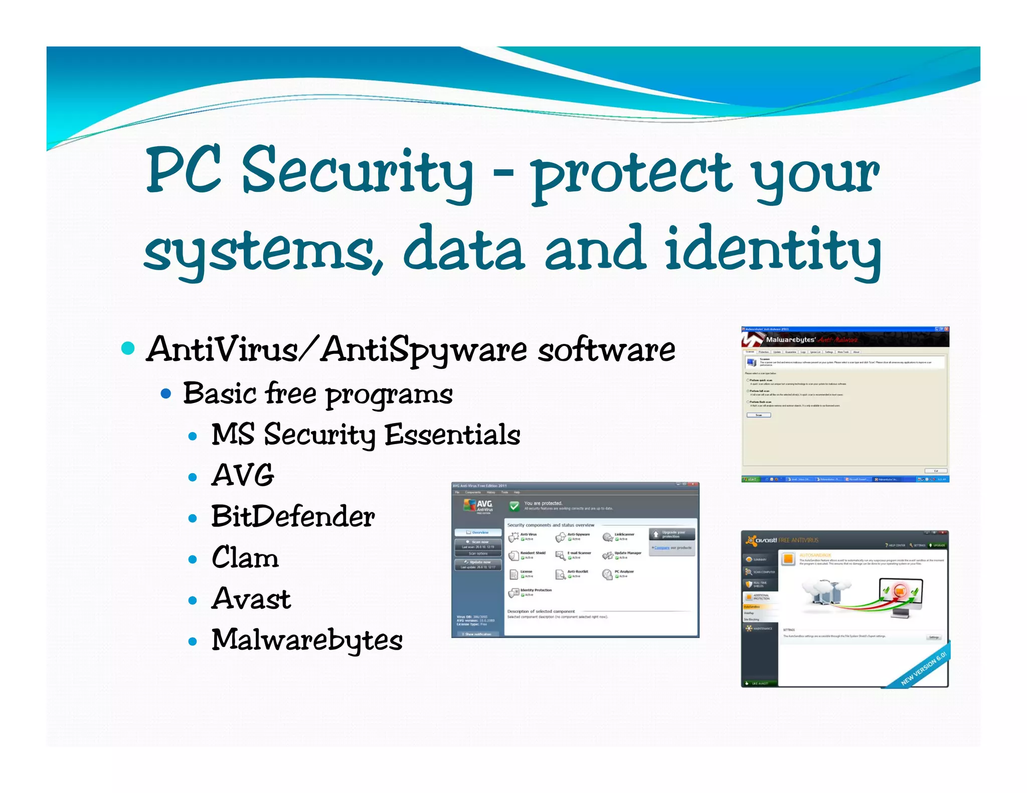 PC Security – protect your
systems, data and identity
AntiVirus/AntiSpyware software
  Basic free programs
   MS Security Essentials
   AVG
   BitDefender
   Clam
   Avast
   Malwarebytes
 
