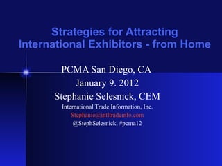 Strategies for Attracting International Exhibitors - from Home PCMA San Diego, CA  January 9. 2012 Stephanie Selesnick, CEM International Trade Information, Inc. Stephanie@ intltradeinfo .com @StephSelesnick, #pcma12 