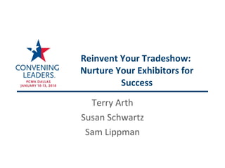Reinvent Your Tradeshow:  Nurture Your Exhibitors for Success Terry Arth Susan Schwartz Sam Lippman 