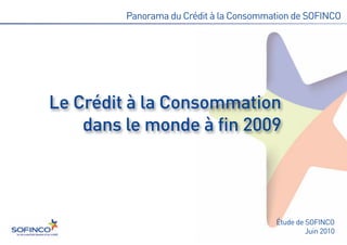 Le Crédit à la Consommation
    dans le monde à fin 2009
         Panorama du Crédit à la Consommation de SOFINCO




                                         Étude de SOFINCO
                                                  Juin 2010
 