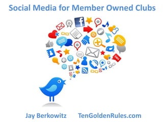 Social Media for Member Owned Clubs




    Jay Berkowitz   TenGoldenRules.com
 