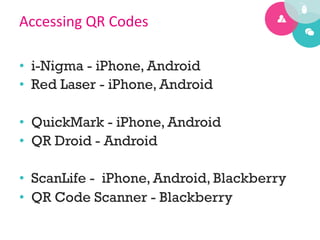 Accessing	
  QR	
  Codes	
  

•  i-Nigma - iPhone, Android
•  Red Laser - iPhone, Android

•  QuickMark - iPhone, Android
•  QR Droid - Android

•  ScanLife - iPhone, Android, Blackberry
•  QR Code Scanner - Blackberry
 