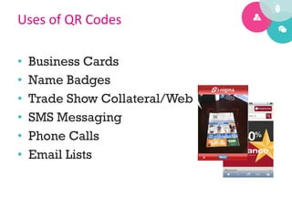 Uses	
  of	
  QR	
  Codes	
  

•    Business Cards
•    Name Badges
•    Trade Show Collateral/Web
•    SMS Messaging
•    Phone Calls
•    Email Lists
 