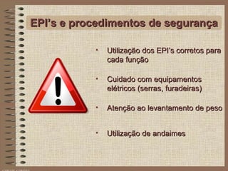 EPI’s e procedimentos de segurança Utilização dos EPI’s corretos para cada função Cuidado com equipamentos elétricos (serras, furadeiras) Atenção ao levantamento de peso Utilização de andaimes 