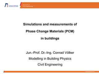 www.bauphysik-kl.de
Department of
Civil Engineering
Simulations and measurements of
Phase Change Materials (PCM)
in buildings
Jun.-Prof. Dr.-Ing. Conrad Völker
Modelling in Building Physics
Civil Engineering
 