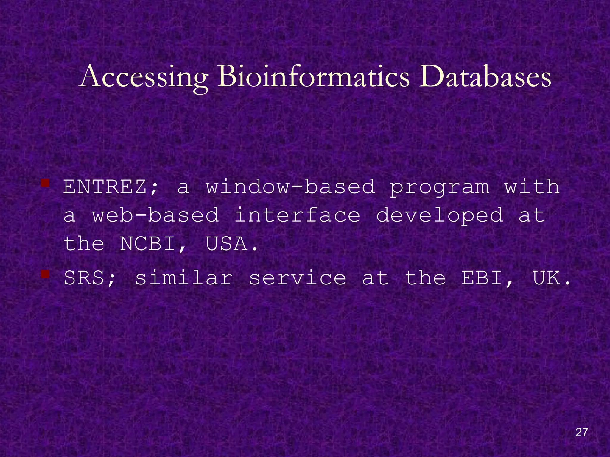27
Accessing Bioinformatics Databases
 ENTREZ; a window-based program with
a web-based interface developed at
the NCBI, USA.
 SRS; similar service at the EBI, UK.
 