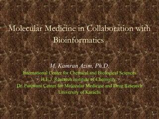 1
Molecular Medicine in Collaboration with
Bioinformatics
M. Kamran Azim, Ph.D.
International Center for Chemical and Biological Sciences
H.E.J. Research Institute of Chemistry,
Dr. Panjwani Center for Molecular Medicine and Drug Research
University of Karachi
 