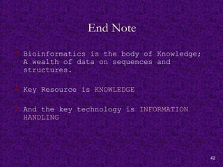 42
End Note
 Bioinformatics is the body of Knowledge;
A wealth of data on sequences and
structures.
 Key Resource is KNOWLEDGE
 And the key technology is INFORMATION
HANDLING
 