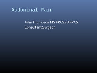 Abdominal Pain
JohnThompson MS FRCSED FRCS
Consultant Surgeon
 