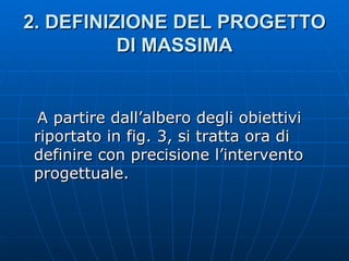 2.   DEFINIZIONE DEL PROGETTO DI MASSIMA A partire dall’albero degli obiettivi riportato in fig. 3, si tratta ora di definire con precisione l’intervento progettuale.  