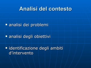 Analisi del contesto analisi dei problemi analisi degli obiettivi identificazione degli ambiti d’intervento  