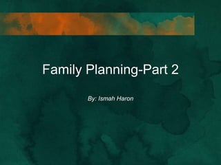 Family Planning-Part 2
By: Ismah Haron
 