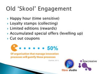  Happy hour (time sensitive)
 Loyalty stamps (collecting)
 Limited editions (rewards)
 Accumulated special offers (levelling up)
 Cut out coupons
 