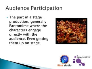  The part in a stage
production, generally
Pantomime where the
characters engage
directly with the
audience. Even getting
them up on stage.
 