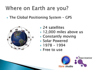  The Global Positioning System - GPS
 24 satellites
 12,000 miles above us
 Constantly moving
 Solar Powered
 1978 – 1994
 Free to use
 