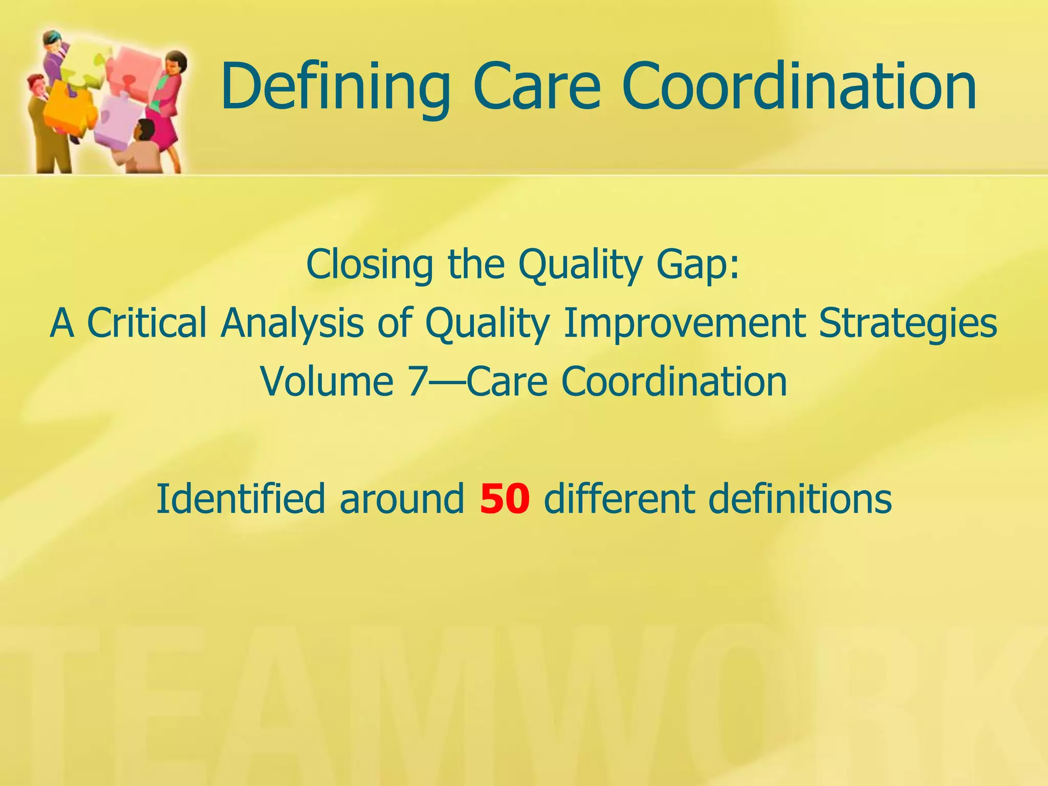 Defining Care Coordination 
Closing the Quality Gap: 
A Critical Analysis of Quality Improvement Strategies 
Volume 7—Care Coordination 
Identified around 50 different definitions  
