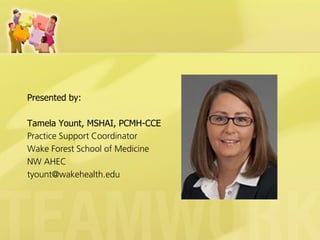 Presented by: 
Tamela Yount, MSHAI, PCMH-CCE 
Practice Support Coordinator 
Wake Forest School of Medicine 
NW AHEC 
tyount@wakehealth.edu  