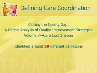 Defining Care Coordination 
Closing the Quality Gap: 
A Critical Analysis of Quality Improvement Strategies 
Volume 7—Care Coordination 
Identified around 50 different definitions  