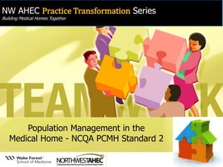 NW AHEC Practice Transformation Series 
Building Medical Homes Together 
Population Management in the Medical Home - NCQA PCMH Standard 2  
