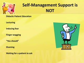 Self-Management Support is NOT 
•Didactic Patient Education 
•Lecturing 
•Inducing fear 
•Finger-wagging 
•“You should” 
•Shaming 
•Waiting for a patient to ask  