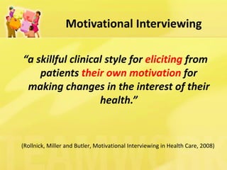 Motivational Interviewing 
“a skillful clinical style for eliciting from patients their own motivation for making changes in the interest of their health.” 
(Rollnick, Miller and Butler, Motivational Interviewing in Health Care, 2008)  
