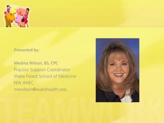 Presented by: 
Medina Wilson, BS, CPC 
Practice Support Coordinator 
Wake Forest School of Medicine 
NW AHEC 
mewilson@wakehealth.edu  