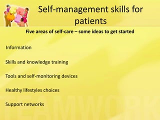 Self-management skills for patients 
Five areas of self-care – some ideas to get started 
Information 
Skills and knowledge training 
Tools and self-monitoring devices 
Healthy lifestyles choices 
Support networks  