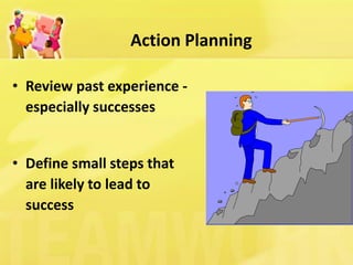 Action Planning 
•Review past experience - especially successes 
•Define small steps that are likely to lead to success  
