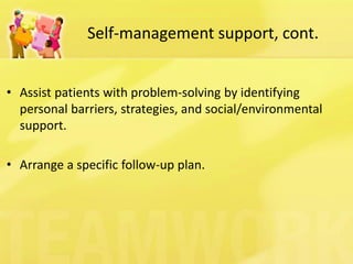 Self-management support, cont. 
•Assist patients with problem-solving by identifying personal barriers, strategies, and social/environmental support. 
•Arrange a specific follow-up plan.  