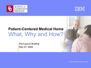 Patient-Centered Medical Home What, Why and How? Pre-Launch Briefing May 27, 2009 