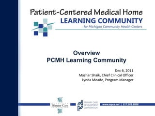 Overview
PCMH Learning Community
                                Dec 6, 2011
         Mazhar Shaik, Chief Clinical Officer
          Lynda Meade, Program Manager
 