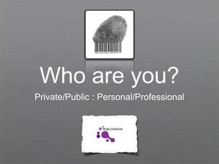 Who are you?
Private/Public : Personal/Professional
 