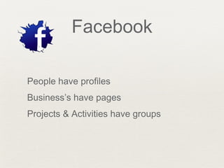 Facebook
People have profiles
Business’s have pages
Projects & Activities have groups
 