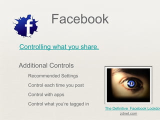 Facebook
Controlling what you share.
Additional Controls
Recommended Settings
Control each time you post
Control with apps
Control what you’re tagged in
The Definitive Facebook Lockdow
zdnet.com
 