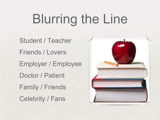 Blurring the Line
Student / Teacher
Friends / Lovers
Employer / Employee
Doctor / Patient
Family / Friends
Celebrity / Fans
 