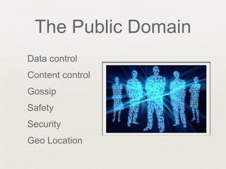 The Public Domain
Data control
Content control
Gossip
Safety
Security
Geo Location
 