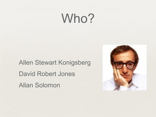 Who?
Allen Stewart Konigsberg
David Robert Jones
Allan Solomon
 