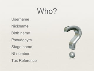 Who?
Username
Nickname
Birth name
Pseudonym
Stage name
NI number
Tax Reference
 