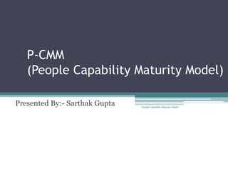 P-CMM
   (People Capability Maturity Model)

Presented By:- Sarthak Gupta   People Capability Maturity Model
 
