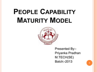 PEOPLE CAPABILITY
MATURITY MODEL

Presented By:Priyanka Pradhan
M.TECH(SE)
Batch:-2013

1

 