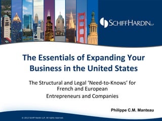 The Essentials of Expanding Your
  Business in the United States
       The Structural and Legal ‘Need-to-Knows’ for
                  French and European
              Entrepreneurs and Companies

                                                 Philippe C.M. Manteau
© 2012 Schiff Hardin LLP. All rights reserved.
 