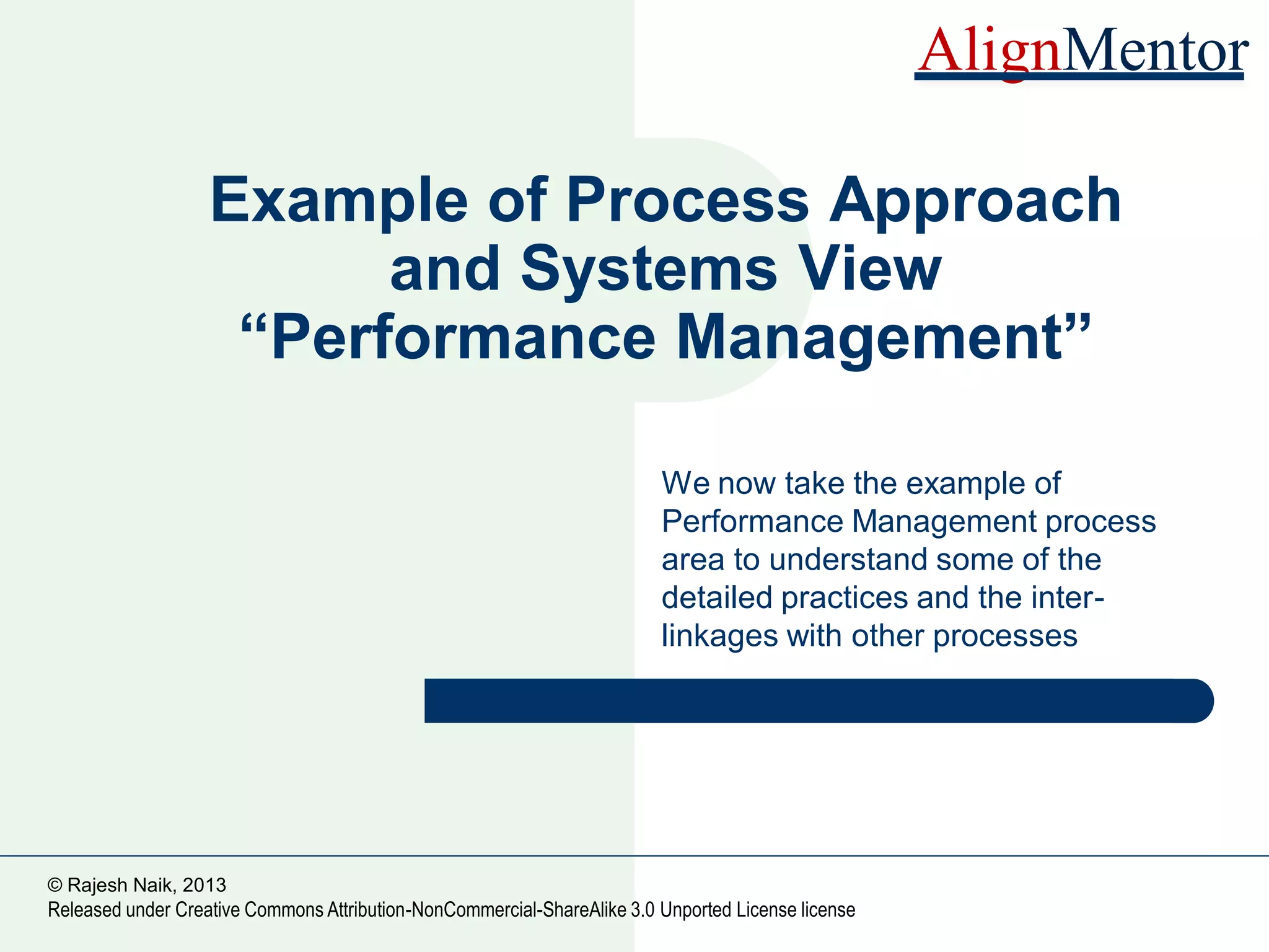46
© Rajesh Naik, 2013
Released under Creative Commons Attribution-NonCommercial-ShareAlike 3.0 Unported License license AlignMentor
Performance Management-3
Poor Performance
Improvement Shown
AppraisalKRA Setting
Performance Improvement Plan (PIP)
PIP Tracking
Give Up!
Another Chance
Exit Process
Performance
Feedback
 