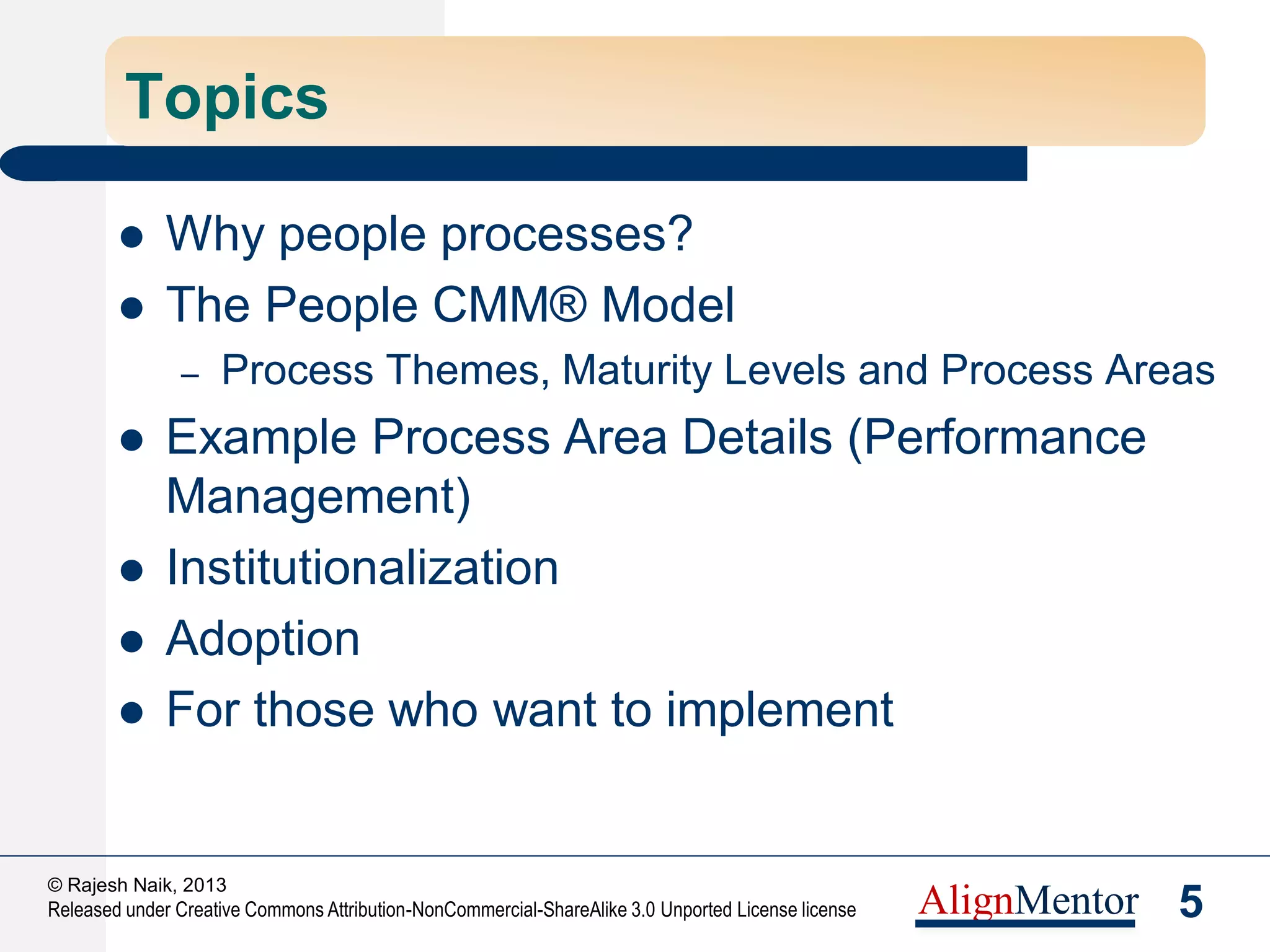 7
© Rajesh Naik, 2013
Released under Creative Commons Attribution-NonCommercial-ShareAlike 3.0 Unported License license AlignMentor
How does the people element sabotage excellence?
 Lack of skills
 De-motivation – poor infrastructure, unfair compensation
 Unclear goals and targets
 Lack of transparency – “it is confidential”
 Lack of belonging – “my client / vendor cares more for me
than my company”
 Lack of stability
 Poor/ inconsistent culture
 Ignoring the people aspect - “our processes/ tools are
people independent”
 Locked knowledge and skills
 Unclear roles and responsibilities
 