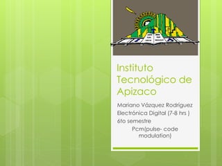 Instituto
Tecnológico de
Apizaco
Mariano Vázquez Rodríguez
Electrónica Digital (7-8 hrs )
6to semestre
Pcm(pulse- code
modulation)
 