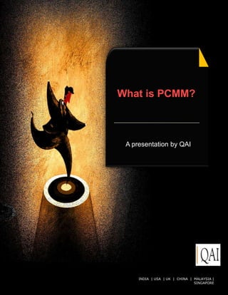 What is PCMM?



 A presentation by QAI




     INDIA | USA | UK © QAI India Limited. All rights|reserved.
                      | CHINA | MALAYSIA
                                     SINGAPORE
 