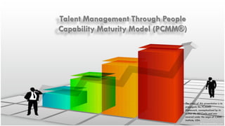 Talent Management Through People
Capability Maturity Model (PCMM®)

The intent of this presentation is to
propagate the PCMM®
framework, conceptualized by its
author Mr. Bill Curtis and now
covered under the aegis of CMMi
Institute, USA.

 